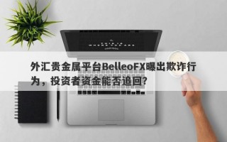 外汇贵金属平台BelleoFX曝出欺诈行为，投资者资金能否追回？