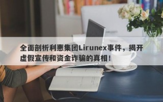 全面剖析利惠集团Lirunex事件，揭开虚假宣传和资金诈骗的真相！