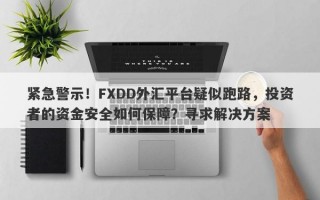 紧急警示！FXDD外汇平台疑似跑路，投资者的资金安全如何保障？寻求解决方案