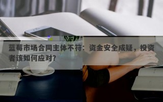 蓝莓市场合同主体争议引发资金安全担忧，投资者如何应对？