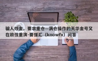 骗人炒金。要求重仓—满仓操作的天华金号又在故伎重演-要懂汇（knowfx）问答