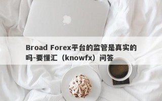 Broad Forex平台的监管是真实的吗-要懂汇（knowfx）问答