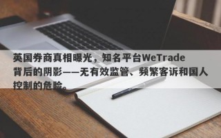 英国券商真相曝光，知名平台WeTrade背后的阴影——无有效监管、频繁客诉和国人控制的危险。