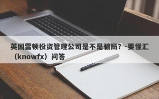 英国雷顿投资管理公司是不是骗局？-要懂汇（knowfx）问答