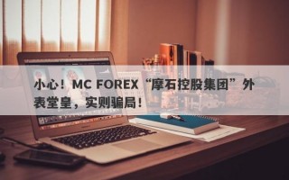 小心！MC FOREX“摩石控股集团”外表堂皇，实则骗局！