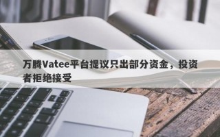 万腾Vatee平台提议只出部分资金，投资者拒绝接受