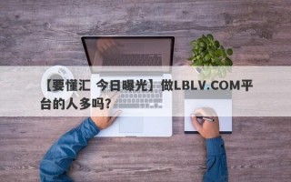 【要懂汇 今日曝光】做LBLV.COM平台的人多吗？
