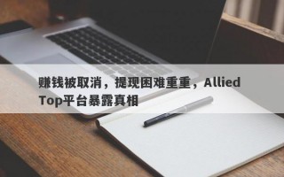 赚钱被取消，提现困难重重，Allied Top平台暴露真相