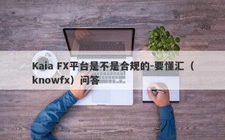 Kaia FX平台是不是合规的-要懂汇（knowfx）问答