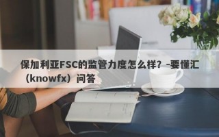 保加利亚FSC的监管力度怎么样？-要懂汇（knowfx）问答