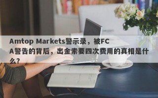 Amtop Markets警示录，被FCA警告的背后，出金索要四次费用的真相是什么？