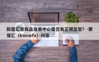 新疆汇宝商品交易中心是否有正规监管？-要懂汇（knowfx）问答