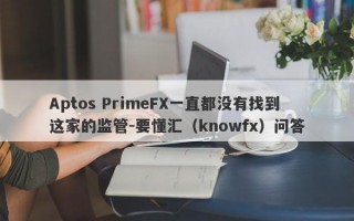 Aptos PrimeFX一直都没有找到这家的监管-要懂汇（knowfx）问答