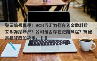 警示信号再现！BCR百汇为何在入金盈利后立即冻结账户？公司是否存在跑路风险？揭秘真相背后的故事。​​