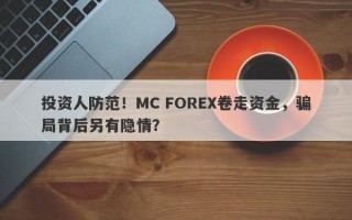 投资人防范！MC FOREX卷走资金，骗局背后另有隐情？