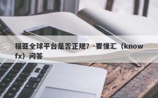 福亚全球平台是否正规？-要懂汇（knowfx）问答