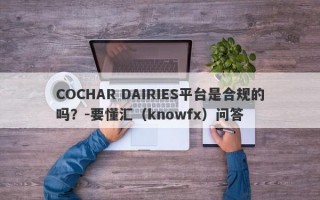 COCHAR DAIRIES平台是合规的吗？-要懂汇（knowfx）问答