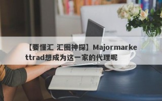 【要懂汇 汇圈神探】Majormarkettrad想成为这一家的代理呢
