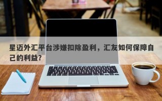 星迈外汇平台涉嫌扣除盈利，汇友如何保障自己的利益？