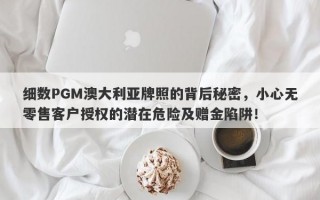 细数PGM澳大利亚牌照的背后秘密，小心无零售客户授权的潜在危险及赠金陷阱！