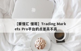 【要懂汇 懂哥】Trading Markets Pro平台的点差高不高
