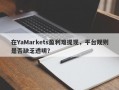 在YaMarkets盈利难提现，平台规则是否缺乏透明？