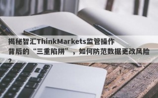 揭秘智汇ThinkMarkets监管操作背后的“三重陷阱”，如何防范数据更改风险？