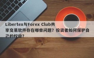 Libertex与Forex Club共享交易软件存在哪些问题？投资者如何保护自己的权益？