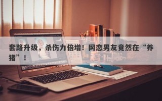 套路升级，杀伤力倍增！网恋男友竟然在“养猪”！