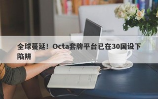 全球蔓延！Octa套牌平台已在30国设下陷阱