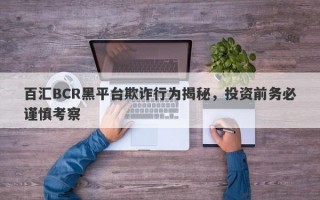 百汇BCR黑平台欺诈行为揭秘，投资前务必谨慎考察