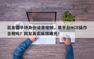 出金需手持身份证录视频，黑平台NCE操作合规吗？网友真实反馈曝光！