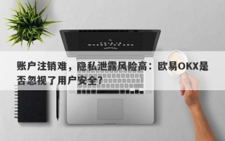 账户注销难，隐私泄露风险高：欧易OKX是否忽视了用户安全？