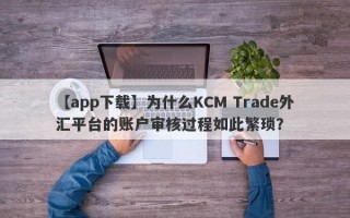 【app下载】为什么KCM Trade外汇平台的账户审核过程如此繁琐？