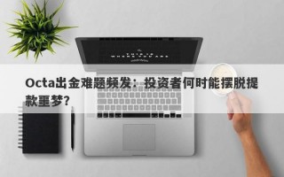 Octa出金难题频发：投资者何时能摆脱提款噩梦？