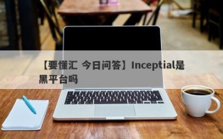 【要懂汇 今日问答】Inceptial是黑平台吗
