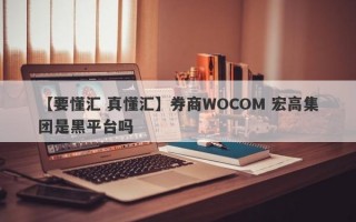 【要懂汇 真懂汇】券商WOCOM 宏高集团是黑平台吗
