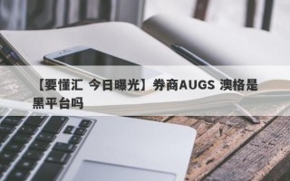 【要懂汇 今日曝光】券商AUGS 澳格是黑平台吗
