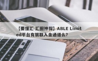 【要懂汇 汇圈神探】ABLE Limited平台有银联入金通道么？
