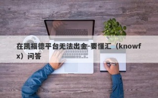 在凯福德平台无法出金-要懂汇（knowfx）问答