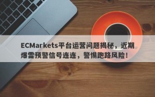 ECMarkets平台运营问题揭秘，近期爆雷预警信号连连，警惕跑路风险！