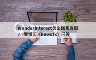 Wonderinterest怎么联系客服？-要懂汇（knowfx）问答