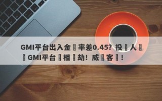 GMI平台出入金匯率差0.45？投資人舉報GMI平台變相搶劫！威脅客戶！