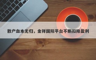 散户血本无归，金祥国际平台不断扣除盈利