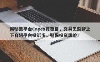 揭秘黑平台Capex真面目，交易无监管之下自研平台投诉多，警惕投资风险！