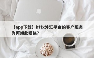 【app下载】htfx外汇平台的客户服务为何如此糟糕？