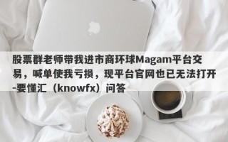 股票群老师带我进市商环球Magam平台交易，喊单使我亏损，现平台官网也已无法打开-要懂汇（knowfx）问答