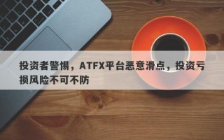 投资者警惕，ATFX平台恶意滑点，投资亏损风险不可不防