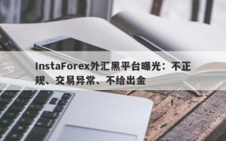 InstaForex外汇黑平台曝光：不正规、交易异常、不给出金