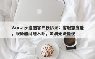 Vantage遭遇客户投诉潮：客服态度差，服务器问题不断，盈利无法提现